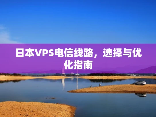 日本VPS电信线路，选择与优化指南