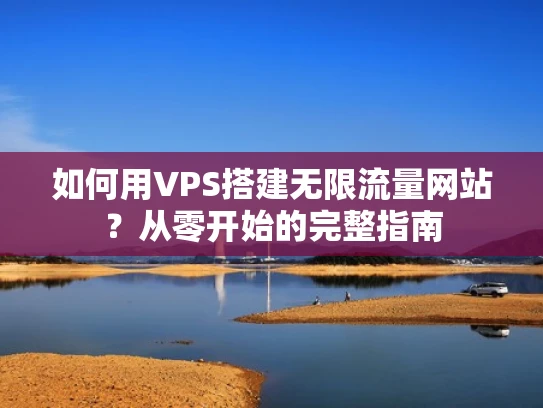 如何用VPS搭建无限流量网站？从零开始的完整指南