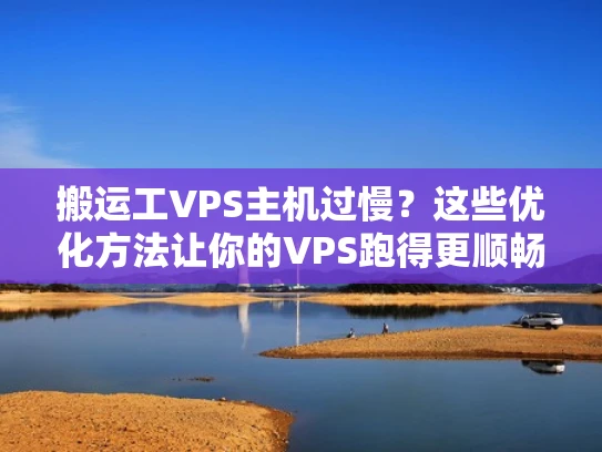 搬运工VPS主机过慢？这些优化方法让你的VPS跑得更顺畅