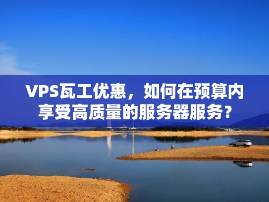 VPS瓦工优惠，如何在预算内享受高质量的服务器服务？