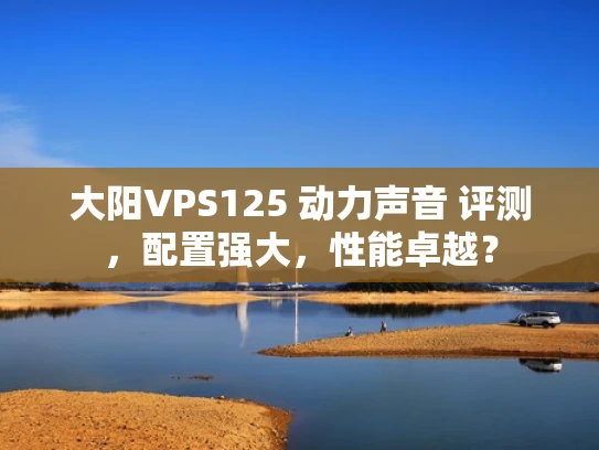 大阳VPS125 动力声音 评测，配置强大，性能卓越？