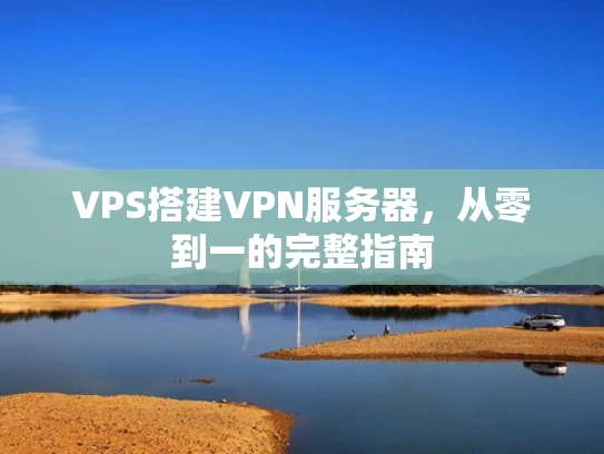 VPS搭建VPN服务器，从零到一的完整指南