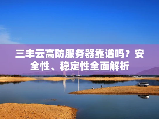 三丰云高防服务器靠谱吗？安全性、稳定性全面解析