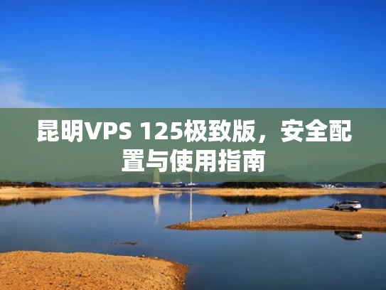 昆明VPS 125极致版，安全配置与使用指南