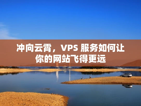 冲向云霄，VPS 服务如何让你的网站飞得更远