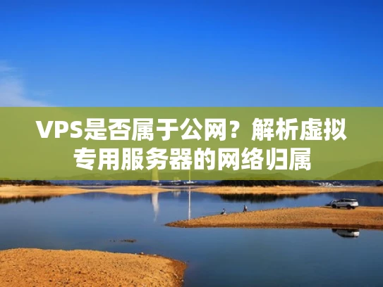 VPS是否属于公网？解析虚拟专用服务器的网络归属