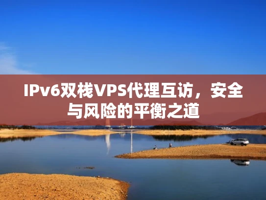 IPv6双栈VPS代理互访，安全与风险的平衡之道