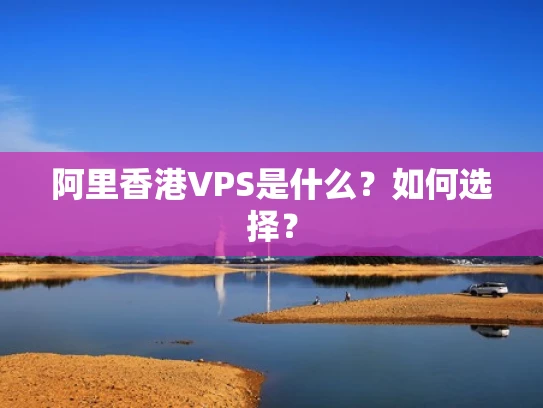阿里香港VPS是什么？如何选择？