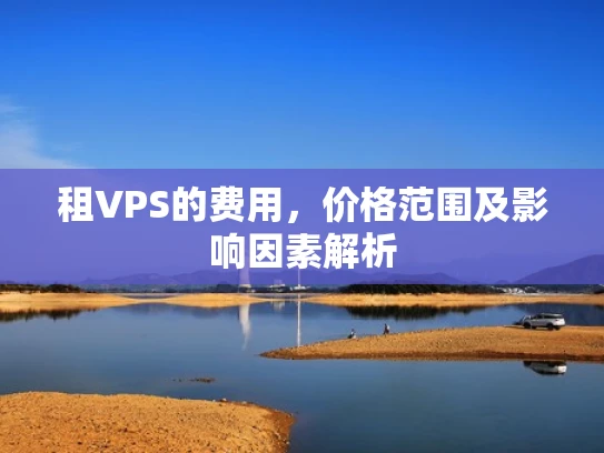 租VPS的费用，价格范围及影响因素解析