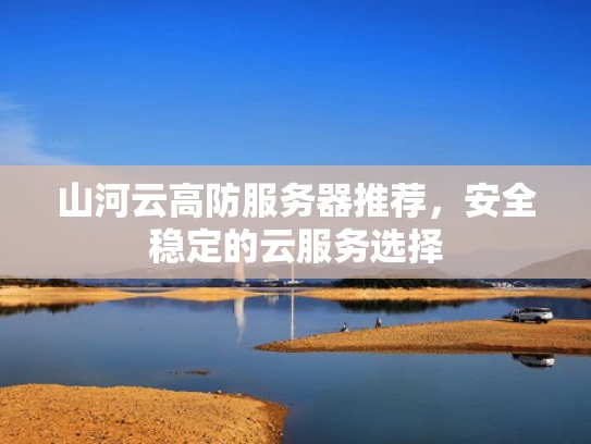 山河云高防服务器推荐，安全稳定的云服务选择