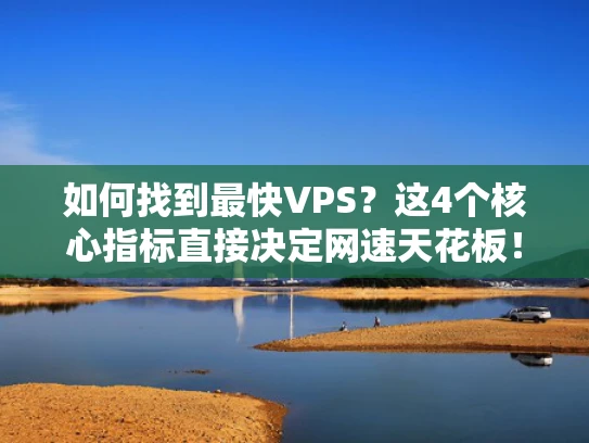 如何找到最快VPS？这4个核心指标直接决定网速天花板！