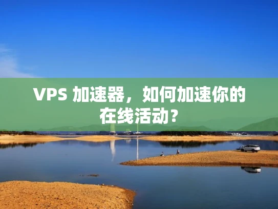 VPS 加速器，如何加速你的在线活动？