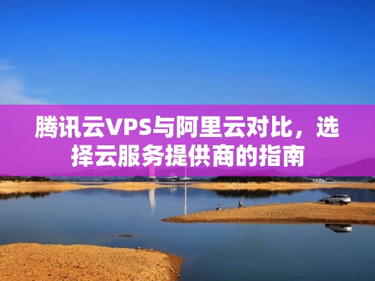 腾讯云VPS与阿里云对比，选择云服务提供商的指南