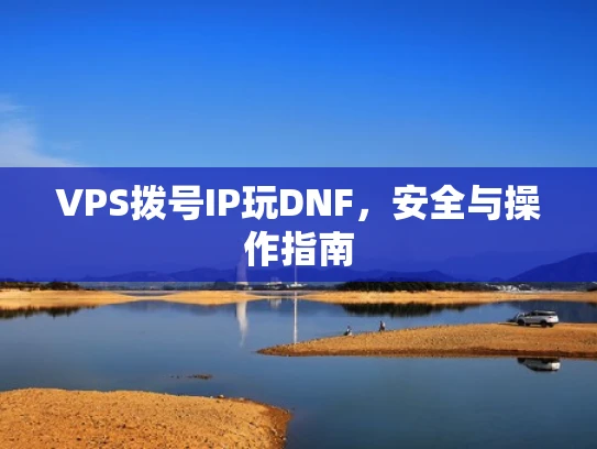 VPS拨号IP玩DNF，安全与操作指南