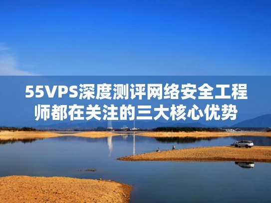 55VPS深度测评网络安全工程师都在关注的三大核心优势