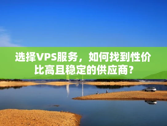 选择VPS服务，如何找到性价比高且稳定的供应商？