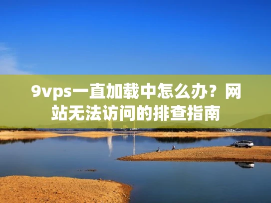 9vps一直加载中怎么办？网站无法访问的排查指南