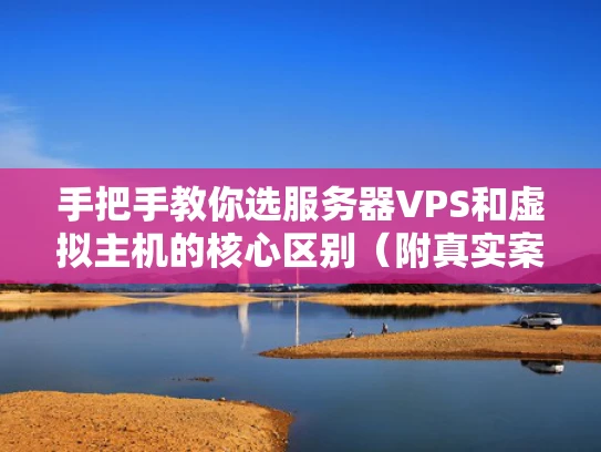 手把手教你选服务器VPS和虚拟主机的核心区别（附真实案例）