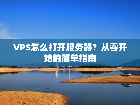 VPS怎么打开服务器？从零开始的简单指南