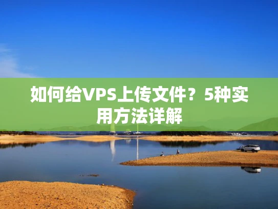 如何给VPS上传文件？5种实用方法详解