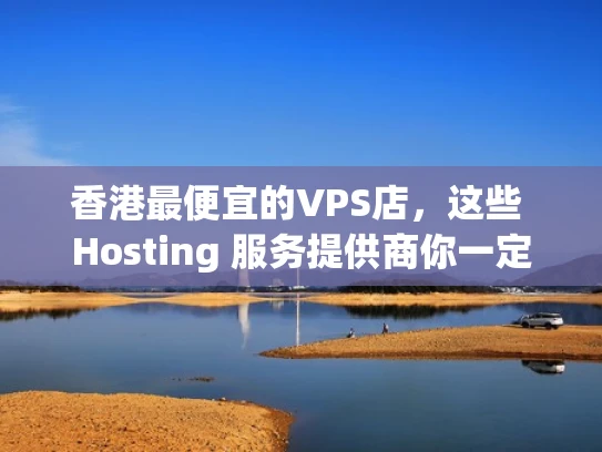 香港最便宜的VPS店，这些 Hosting 服务提供商你一定要知道！