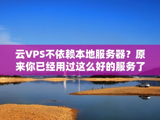 云VPS不依赖本地服务器？原来你已经用过这么好的服务了！