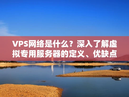 VPS网络是什么？深入了解虚拟专用服务器的定义、优缺点及应用场景