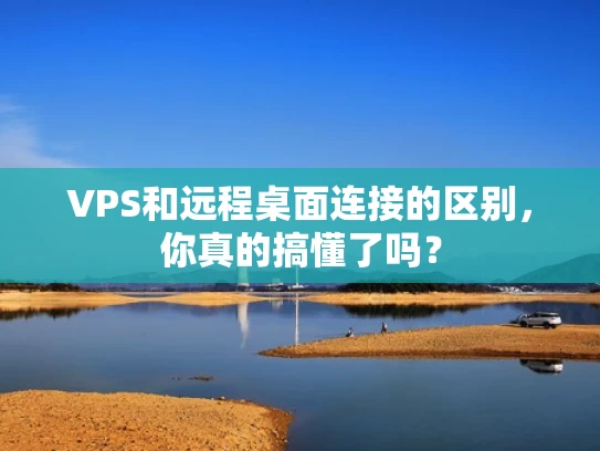 VPS和远程桌面连接的区别，你真的搞懂了吗？
