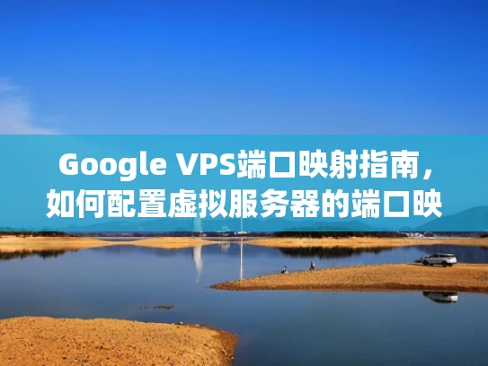 Google VPS端口映射指南，如何配置虚拟服务器的端口映射