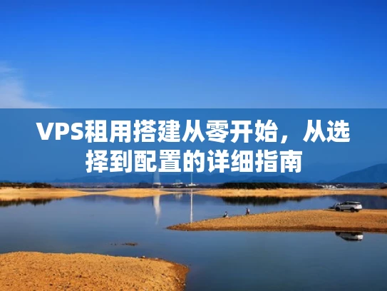 VPS租用搭建从零开始，从选择到配置的详细指南