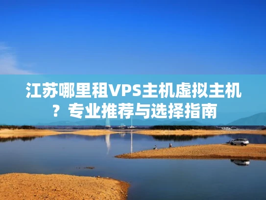 江苏哪里租VPS主机虚拟主机？专业推荐与选择指南