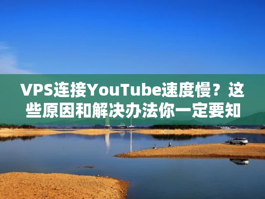VPS连接YouTube速度慢？这些原因和解决办法你一定要知道！