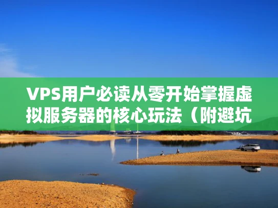 VPS用户必读从零开始掌握虚拟服务器的核心玩法（附避坑指南）