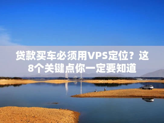 贷款买车必须用VPS定位？这8个关键点你一定要知道
