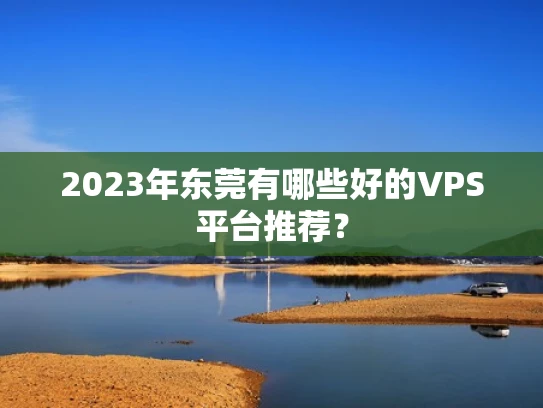 2023年东莞有哪些好的VPS平台推荐？