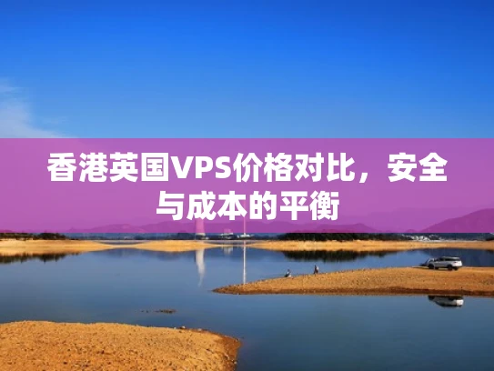 香港英国VPS价格对比，安全与成本的平衡