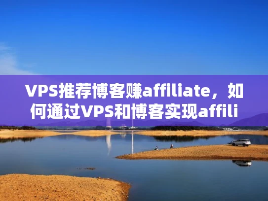 VPS推荐博客赚affiliate，如何通过VPS和博客实现affiliate收入