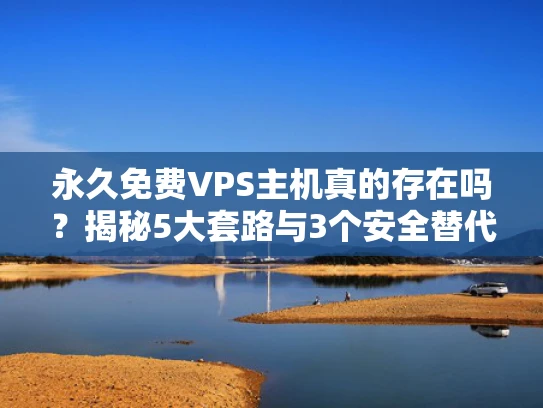 永久免费VPS主机真的存在吗？揭秘5大套路与3个安全替代方案