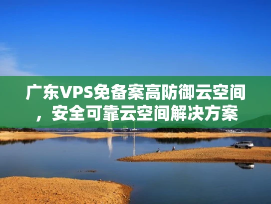 广东VPS免备案高防御云空间，安全可靠云空间解决方案