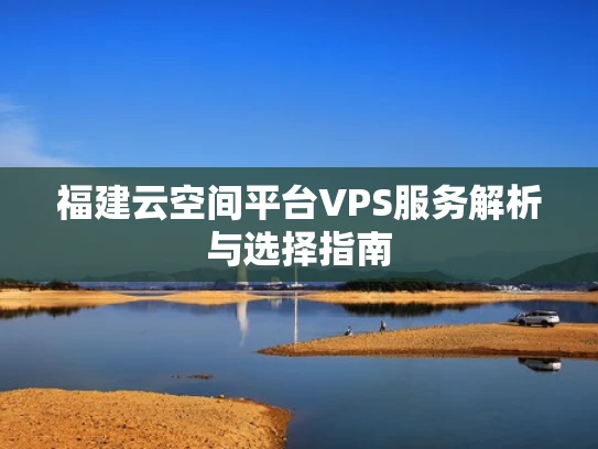 福建云空间平台VPS服务解析与选择指南