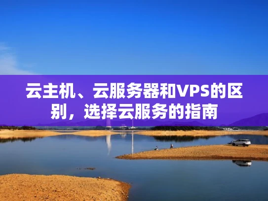 云主机、云服务器和VPS的区别，选择云服务的指南