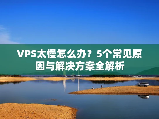 VPS太慢怎么办？5个常见原因与解决方案全解析