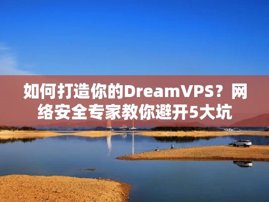 如何打造你的DreamVPS？网络安全专家教你避开5大坑