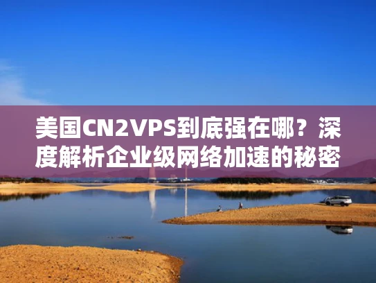 美国CN2VPS到底强在哪？深度解析企业级网络加速的秘密武器