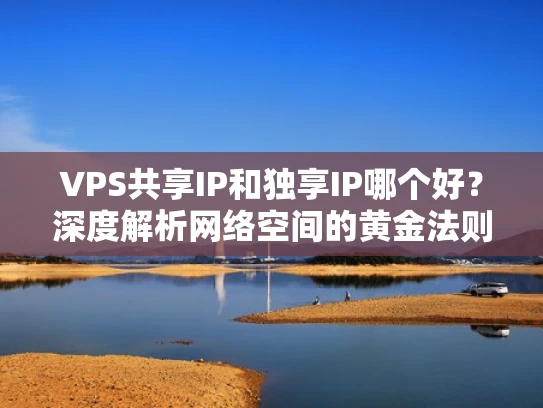 VPS共享IP和独享IP哪个好？深度解析网络空间的黄金法则