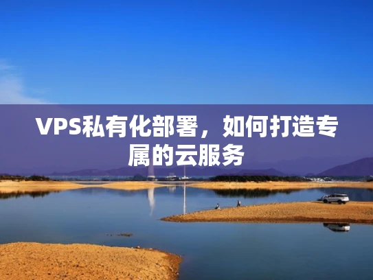VPS私有化部署，如何打造专属的云服务