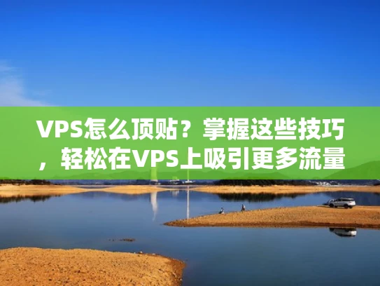 VPS怎么顶贴？掌握这些技巧，轻松在VPS上吸引更多流量