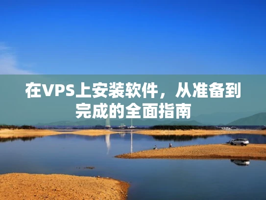 在VPS上安装软件，从准备到完成的全面指南