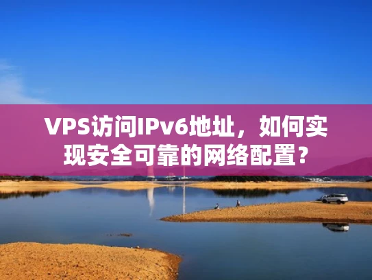 VPS访问IPv6地址，如何实现安全可靠的网络配置？