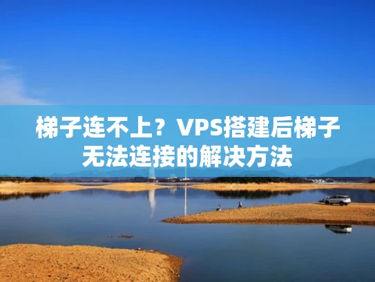 梯子连不上？VPS搭建后梯子无法连接的解决方法